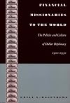 Financial Missionaries to the World: The Politics and Culture of Dollar Diplomacy, 1900-1930