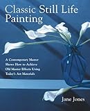 Classic Still Life Painting A Contemporary Master Shows How To Achieve Old Master Effects Using Todays Art Materials