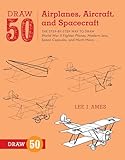 Draw 50 Airplanes, Aircraft, and Spacecraft: The Step-by-Step Way to Draw World War II Fighter Planes, Modern Jets, Space Capsules, and Much More...