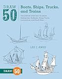 Draw 50 Boats, Ships, Trucks, and Trains: The Step-by-Step Way to Draw Submarines, Sailboats, Dump Trucks, Locomotives, and Much More...