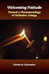Welcoming Finitude: Toward a Phenomenology of Orthodox Liturgy (Orthodox Christianity and Contemporary Thought)