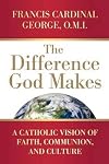 The Difference God Makes: A Catholic Vision of Faith, Communion, and Culture