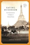 Saving Buddhism: The Impermanence of Religion in Colonial Burma (Southeast Asia: Politics, Meaning, and Memory)