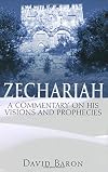 The Visions and Prophecies of Zechariah : A Commentary and Bible Study of the Prophet of Hope and Glory