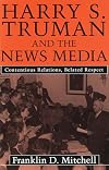 Harry S. Truman and the News Media: Contentious Relations, Belated Respect