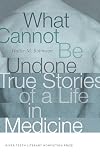 What Cannot Be Undone: True Stories of a Life in Medicine (River Teeth Literary Nonfiction Prize)