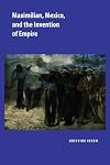 Maximilian, Mexico, and the Invention of Empire