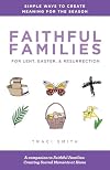 Faithful Families for Lent, Easter, and Resurrection: Simple Ways to Create Meaning for the Season