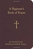 A Beginners Book Of Prayer An Introduction To Traditional Catholic Prayers