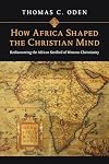 How Africa Shaped the Christian Mind: Rediscovering the African Seedbed of Western Christianity