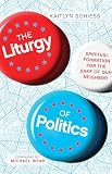 The Liturgy Of Politics Spiritual Formation For The Sake Of Our Neighbor