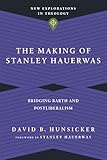 The Making Of Stanley Hauerwas Bridging Barth And Postliberalism New Explorations In Theology