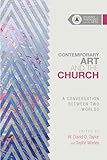 Contemporary Art and the Church: A Conversation Between Two Worlds (Studies in Theology and the Arts Series)