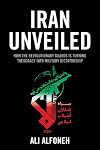 Iran Unveiled: How the Revolutionary Guards Is Transforming Iran from Theocracy into Military Dictatorship