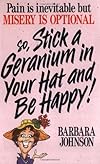 Pain Is Inevitable but Misery Is Optional, So Stick a Geranium in Your Hat and Be Happy!