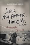 Jesus, My Father, The CIA, and Me: A Memoir. . . of Sorts