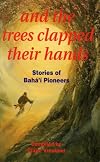 And the Trees Clapped Their Hands: Stories of Baha'i Pioneers