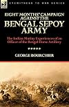 Eight Months' Campaign Against the Bengal Sepoy Army: the Indian Mutiny Experiences of an Officer of the Bengal Horse Artillery