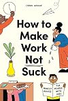 How to Make Work Not Suck: Honest Advice for People with Jobs