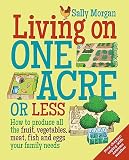 Living On One Acre Or Less How To Produce All The Fruit Vegetables Meat Fish And Eggs Your Family Needs