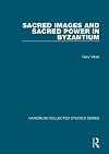 Sacred Images and Sacred Power in Byzantium (Variorum Collected Studies Series, 778)