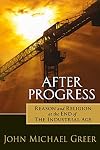 After Progress: Reason and Religion at the End of the Industrial Age
