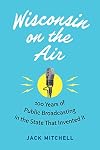 Wisconsin on the Air: 100 Years of Public Broadcasting in the State That Invented It