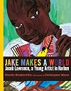 Jake Makes a World: Jacob Lawrence, A Young Artist in Harlem