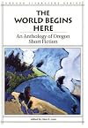 The World Begins Here: An Anthology of Oregon Short Fiction