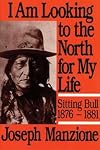 I Am Looking to the North for My Life: Sitting Bull 1876-1881