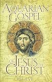 The Aquarian Gospel Of Jesus The Christ The Philosophic And Practical Basis Of The Religion Of The Aquarian Age Of The World And Of The Church Universal