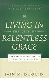 Living in the Grip of Relentless Grace: The Gospel in the Lives of Isaac & Jacob (The Gospel According to the Old Testament)