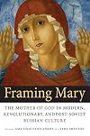 Framing Mary: The Mother of God in Modern, Revolutionary, and Post-Soviet Russian Culture (NIU Series in Slavic, East European, and Eurasian Studies)
