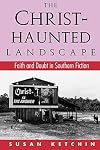 The Christ-Haunted Landscape: Faith and Doubt in Southern Fiction
