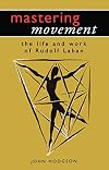 Mastering Movement: The Life and Work of Rudolf Laban (Theatre Arts (Routledge Paperback))