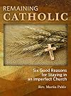 Remaining Catholic: Six Good Reasons for Staying in an Imperfect Church