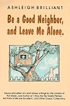 Be a Good Neighbor, and Leave Me Alone: ...And Other Wry and Riotous Writings