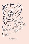 How can mankind find the Christ again? : the threefold shadow-existence of our time and the new light of Christ : eight lectures delivered in Dornach, December 22, 1918 to January 1, 1919
