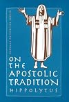 The Treatise on the Apostolic Tradition of St Hippolytus of Rome, Bishop and Martyr