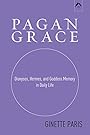 Pagan Grace: Dionysus, Hermes, and Goddess Memory in Daily Life - Ginette Paris