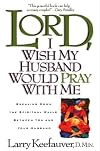Lord I Wish My Husband Would Pray with Me: Breaking down the spiritual walls between you and your husband