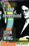 Cup of Nevermind: New Poems by John Wing Jr.
