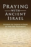 Praying with Ancient Israel: Exploring the Theology of Prayer in the Old Testament