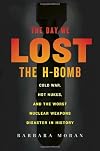 The Day We Lost the H-Bomb: Cold War, Hot Nukes, and the Worst Nuclear Weapons Disaster in History