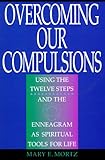 Overcoming Our Compulsions Using The Twelve Steps And The Enneagram As Spiritual Tools For Life