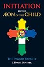 Initiation in the Aeon of the Child: The Inward Journey - J Daniel Gunther