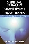 Spiritual Initiation and the Breakthrough of Consciousness: The Bond of Power - Joseph Chilton Pearce