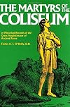 The Martyrs of the Coliseum or Historical Records of the Great Amphitheater of Ancient Rome