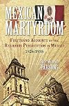 Mexican Martyrdom: Firsthand Accounts of the Religious Persecution in Mexico 1926-1935