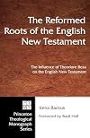 The Reformed Roots of the English New Testament: The Influence of Theodore Beza on the English New Testament (Pittsburgh Theological Monograph Series)